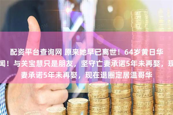 配资平台查询网 原来她早已离世！64岁黄日华演唱会公开澄清绯闻！与关宝慧只是朋友，坚守亡妻承诺5年未再娶，现在退圈定居温哥华