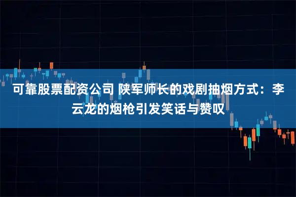 可靠股票配资公司 陕军师长的戏剧抽烟方式:李云龙的烟枪引发笑话与赞叹