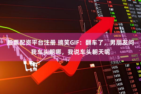 股票配资平台注册 搞笑GIF:翻车了,男朋友问我车头朝哪,我说车头朝天呢