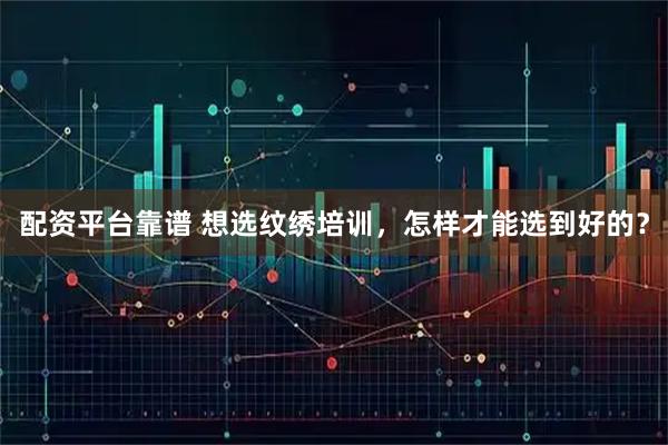 配资平台靠谱 想选纹绣培训，怎样才能选到好的？