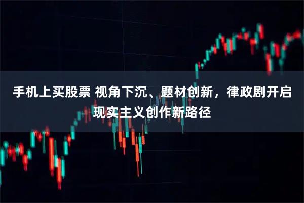 手机上买股票 视角下沉、题材创新，律政剧开启现实主义创作新路径