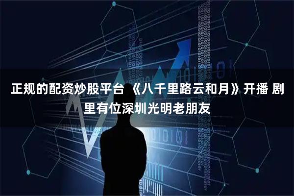 正规的配资炒股平台 《八千里路云和月》开播 剧里有位深圳光明老朋友