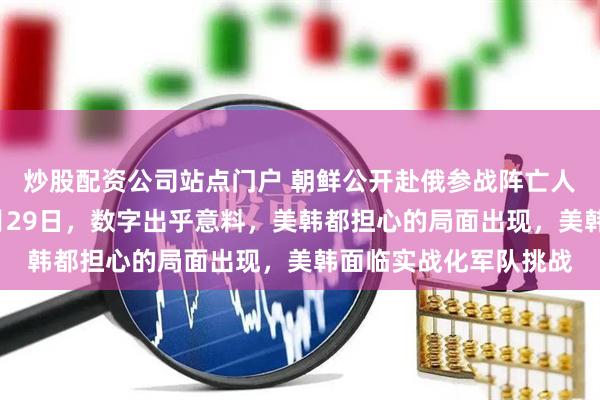 炒股配资公司站点门户 朝鲜公开赴俄参战阵亡人数，就在当地时间4月29日，数字出乎意料，美韩都担心的局面出现，美韩面临实战化军队挑战