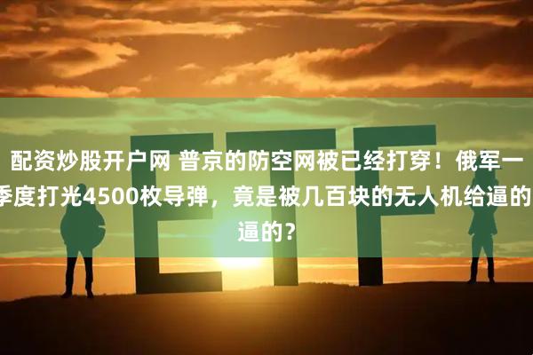 配资炒股开户网 普京的防空网被已经打穿！俄军一季度打光4500枚导弹，竟是被几百块的无人机给逼的？
