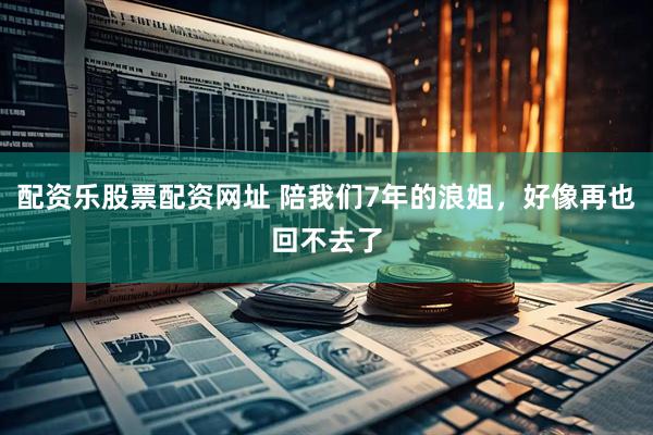 配资乐股票配资网址 陪我们7年的浪姐，好像再也回不去了