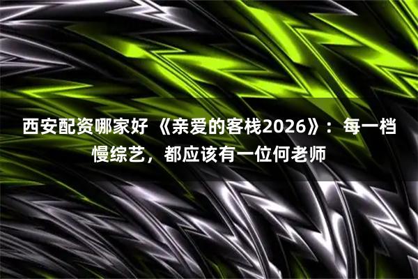 西安配资哪家好 《亲爱的客栈2026》：每一档慢综艺，都应该有一位何老师