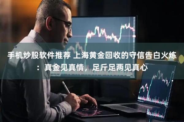 手机炒股软件推荐 上海黄金回收的守信告白火炼：真金见真情，足斤足两见真心