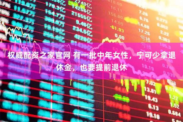 权威配资之家官网 有一批中年女性，宁可少拿退休金，也要提前退休