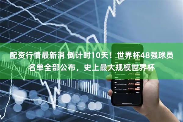 配资行情最新消 倒计时10天！世界杯48强球员名单全部公布，史上最大规模世界杯