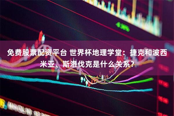 免费股票配资平台 世界杯地理学堂：捷克和波西米亚、斯洛伐克是什么关系？