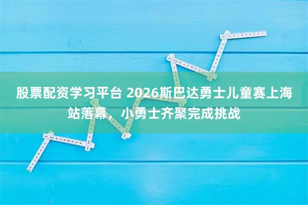 股票配资学习平台 2026斯巴达勇士儿童赛上海站落幕，小勇士齐聚完成挑战