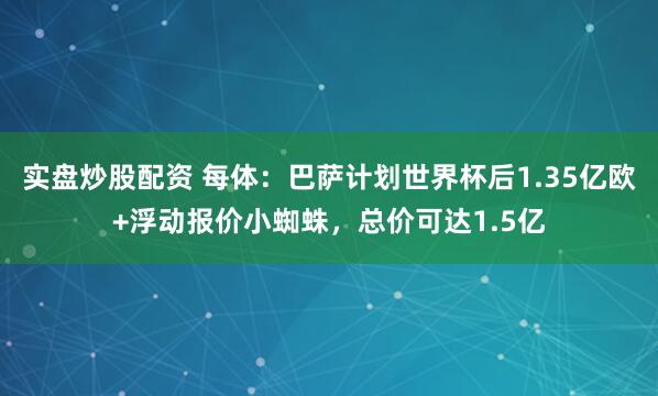 实盘炒股配资 每体：巴萨计划世界杯后1.35亿欧+浮动报价小蜘蛛，总价可达1.5亿