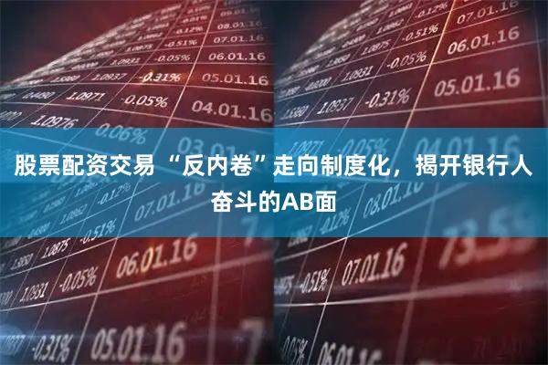 股票配资交易 “反内卷”走向制度化，揭开银行人奋斗的AB面