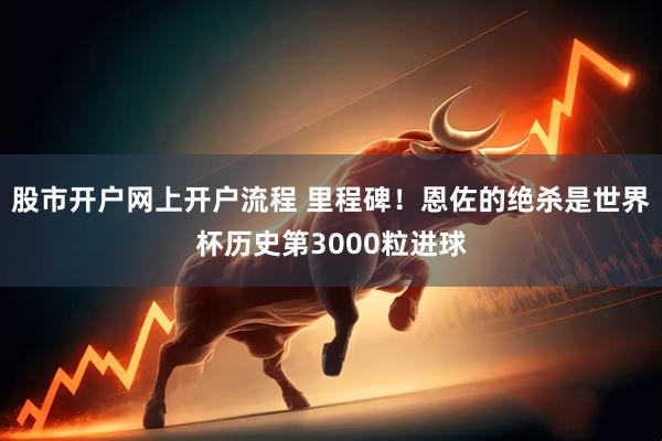 股市开户网上开户流程 里程碑！恩佐的绝杀是世界杯历史第3000粒进球