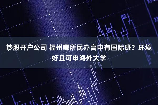 炒股开户公司 福州哪所民办高中有国际班?环境好且可申海外大学