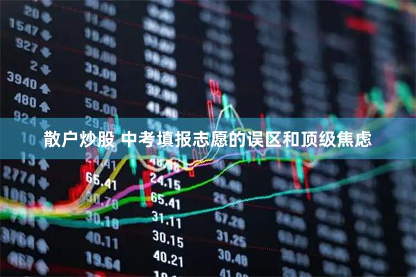 散户炒股 中考填报志愿的误区和顶级焦虑