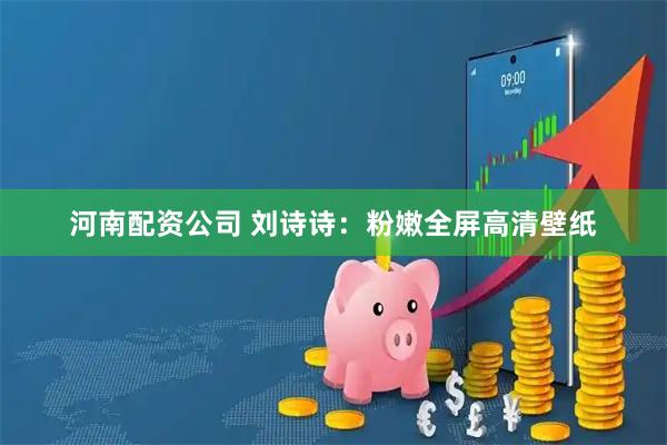 河南配资公司 刘诗诗：粉嫩全屏高清壁纸