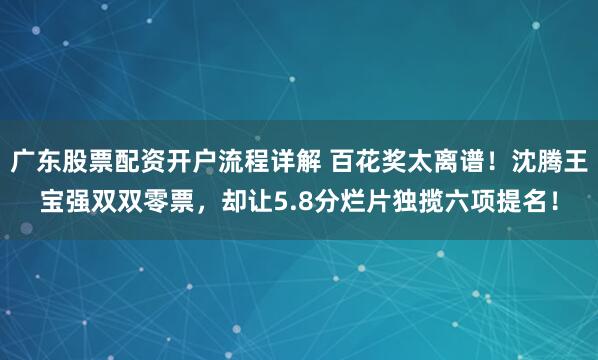 广东股票配资开户流程详解 百花奖太离谱！沈腾王宝强双双零票，却让5.8分烂片独揽六项提名！