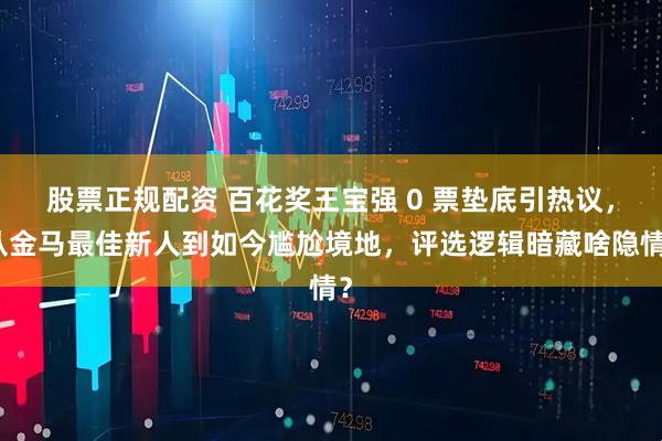股票正规配资 百花奖王宝强 0 票垫底引热议，从金马最佳新人到如今尴尬境地，评选逻辑暗藏啥隐情？