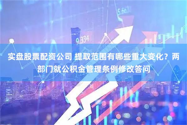 实盘股票配资公司 提取范围有哪些重大变化？两部门就公积金管理条例修改答问