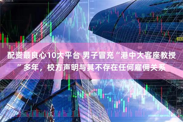 配资最良心10大平台 男子冒充“港中大客座教授”多年，校方声明与其不存在任何雇佣关系