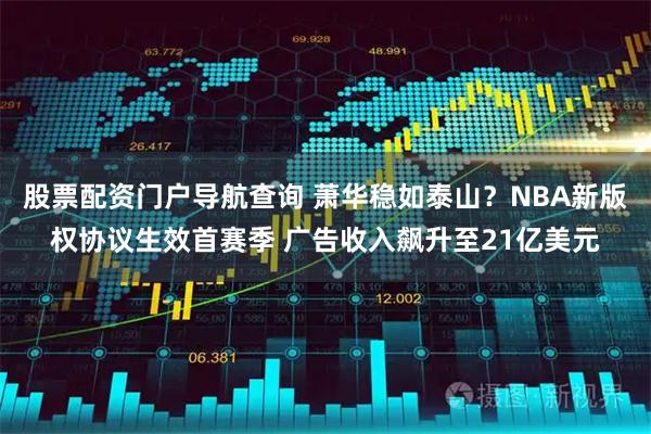 股票配资门户导航查询 萧华稳如泰山？NBA新版权协议生效首赛季 广告收入飙升至21亿美元